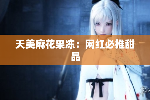 天美麻花果冻：网红必推甜品