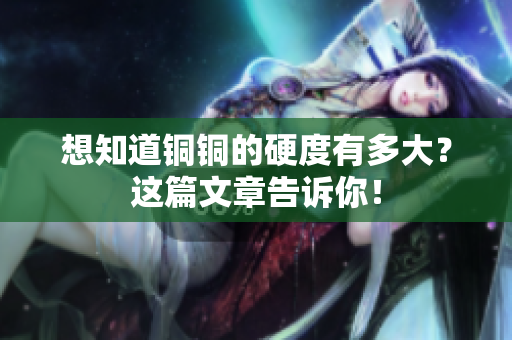 想知道铜铜的硬度有多大？这篇文章告诉你！