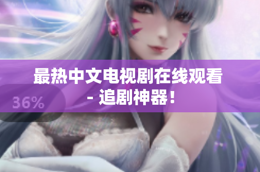 最热中文电视剧在线观看 - 追剧神器！