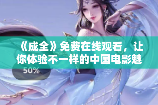 《成全》免费在线观看，让你体验不一样的中国电影魅力！