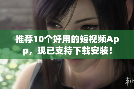 推荐10个好用的短视频App，现已支持下载安装！