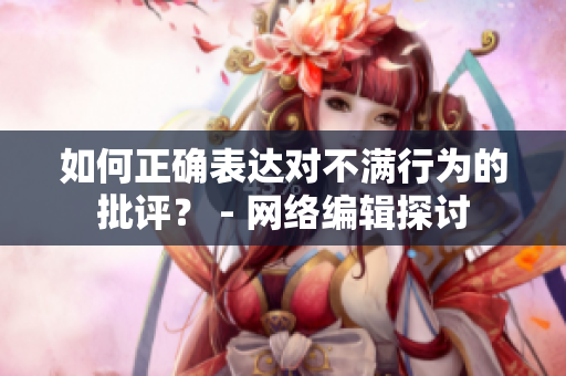 如何正确表达对不满行为的批评？ - 网络编辑探讨