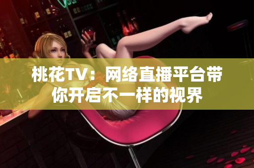 桃花TV：网络直播平台带你开启不一样的视界