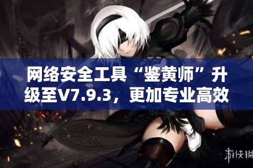 网络安全工具“鉴黄师”升级至V7.9.3，更加专业高效！
