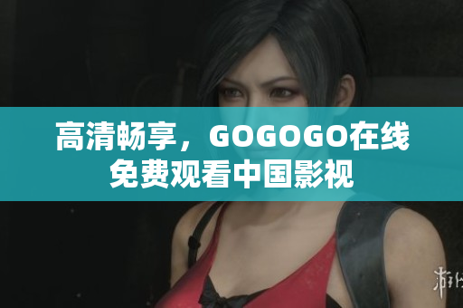 高清畅享，GOGOGO在线免费观看中国影视