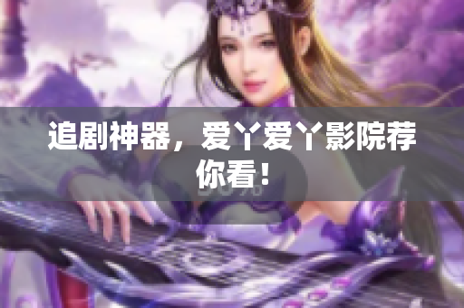 追剧神器，爱丫爱丫影院荐你看！