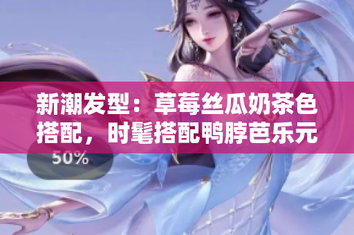 新潮发型：草莓丝瓜奶茶色搭配，时髦搭配鸭脖芭乐元素