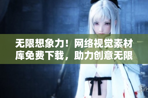无限想象力！网络视觉素材库免费下载，助力创意无限！
