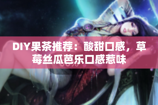 DIY果茶推荐：酸甜口感，草莓丝瓜芭乐口感惹味