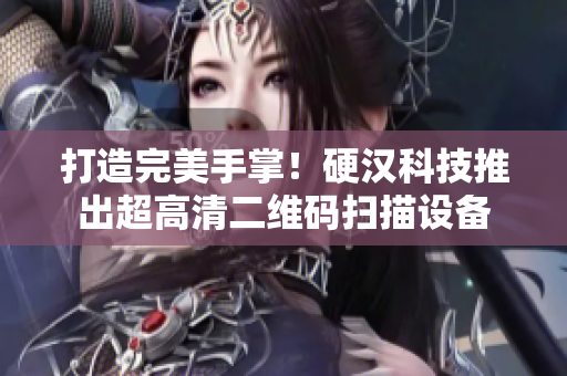 打造完美手掌！硬汉科技推出超高清二维码扫描设备