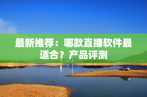 最新推荐：哪款直播软件最适合？产品评测