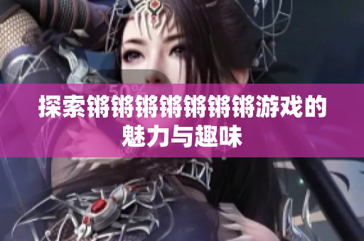 探索锵锵锵锵锵锵锵游戏的魅力与趣味