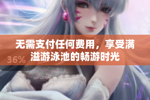 无需支付任何费用，享受满溢游泳池的畅游时光