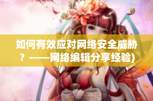 如何有效应对网络安全威胁？——网络编辑分享经验)