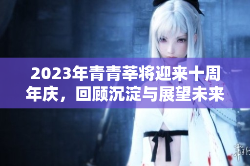 2023年青青莘将迎来十周年庆，回顾沉淀与展望未来