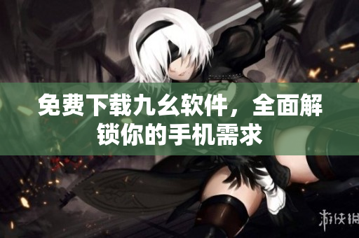免费下载九幺软件，全面解锁你的手机需求