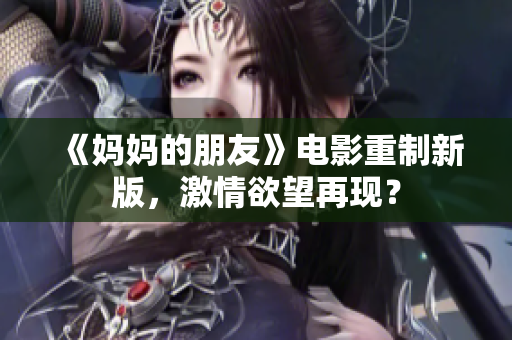 《妈妈的朋友》电影重制新版，激情欲望再现？