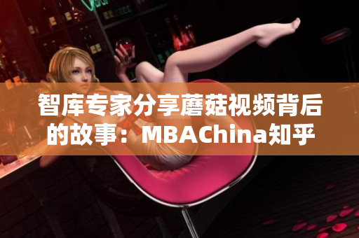 智库专家分享蘑菇视频背后的故事：MBAChina知乎报告