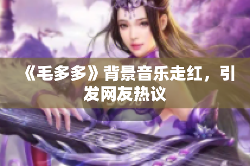 《毛多多》背景音乐走红，引发网友热议