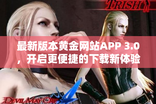 最新版本黄金网站APP 3.0，开启更便捷的下载新体验！