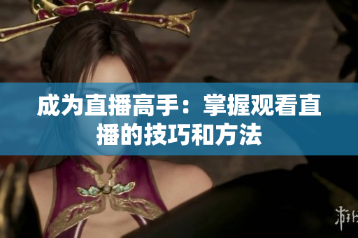 成为直播高手：掌握观看直播的技巧和方法