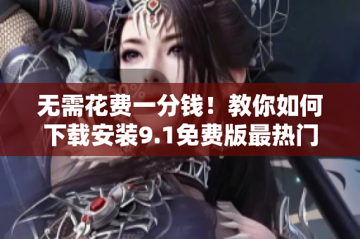 无需花费一分钱！教你如何下载安装9.1免费版最热门应用程序