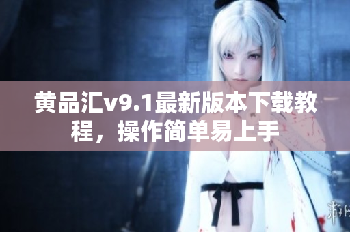 黄品汇v9.1最新版本下载教程，操作简单易上手