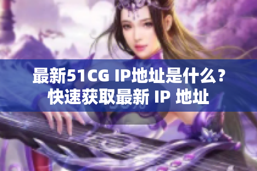 最新51CG IP地址是什么？快速获取最新 IP 地址
