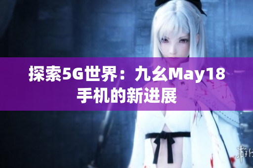 探索5G世界：九幺May18手机的新进展