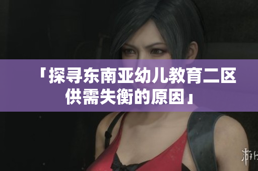 「探寻东南亚幼儿教育二区供需失衡的原因」
