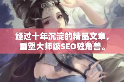 经过十年沉淀的精品文章，重塑大师级SEO独角兽。