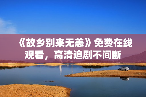 《故乡别来无恙》免费在线观看，高清追剧不间断