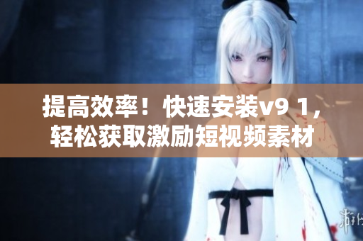 提高效率！快速安装v9 1，轻松获取激励短视频素材