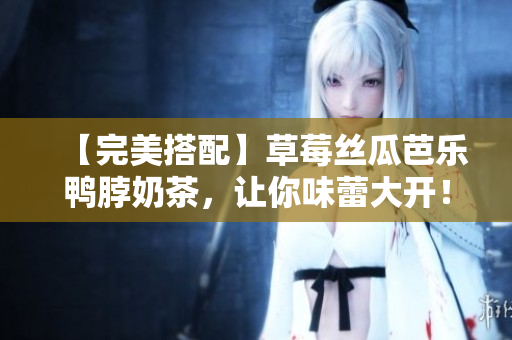 【完美搭配】草莓丝瓜芭乐鸭脖奶茶，让你味蕾大开！