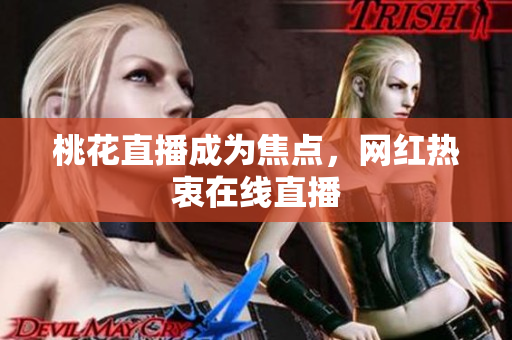 桃花直播成为焦点，网红热衷在线直播
