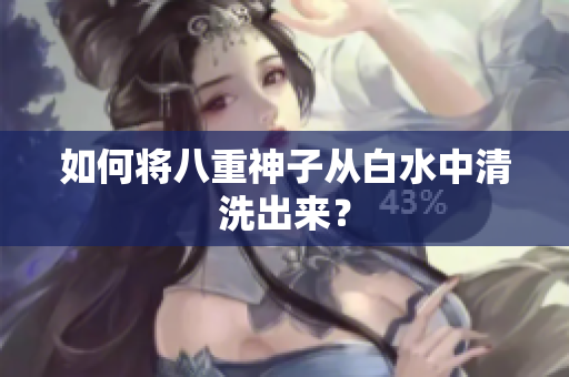 如何将八重神子从白水中清洗出来？