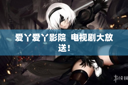 爱丫爱丫影院  电视剧大放送！