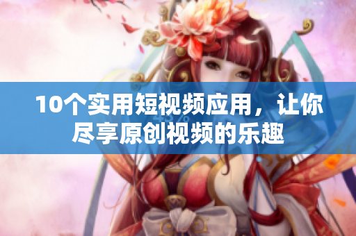 10个实用短视频应用，让你尽享原创视频的乐趣