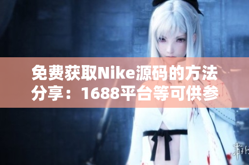 免费获取Nike源码的方法分享：1688平台等可供参考