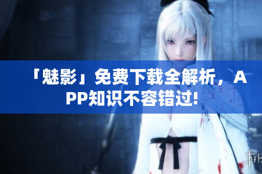 「魅影」免费下载全解析，APP知识不容错过!