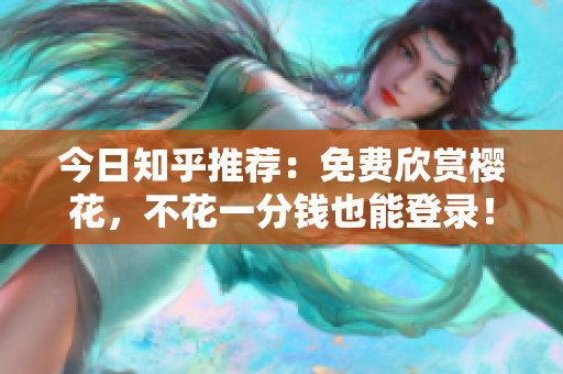 今日知乎推荐：免费欣赏樱花，不花一分钱也能登录！
