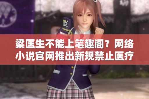 梁医生不能上笔趣阁？网络小说官网推出新规禁止医疗知识涉及小说！