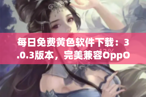 每日免费黄色软件下载：3.0.3版本，完美兼容OppO系统