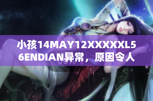 小孩14MAY12XXXXXL56ENDIAN异常，原因令人震惊