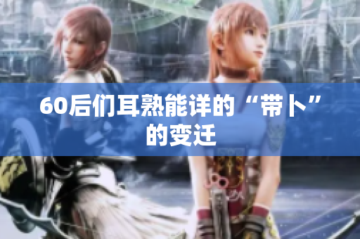 60后们耳熟能详的“带卜”的变迁