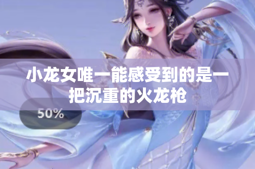 小龙女唯一能感受到的是一把沉重的火龙枪