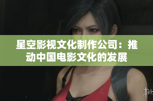 星空影视文化制作公司：推动中国电影文化的发展