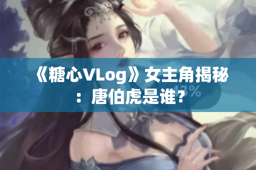《糖心VLog》女主角揭秘：唐伯虎是谁？