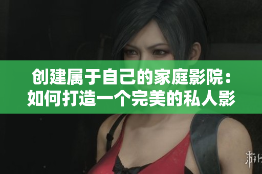 创建属于自己的家庭影院：如何打造一个完美的私人影院体验