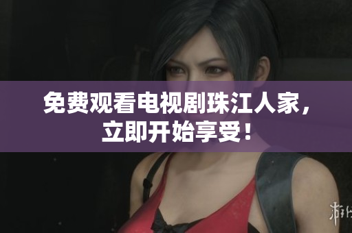 免费观看电视剧珠江人家，立即开始享受！